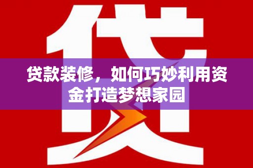 怀柔贷款装修，如何巧妙利用资金打造梦想家园