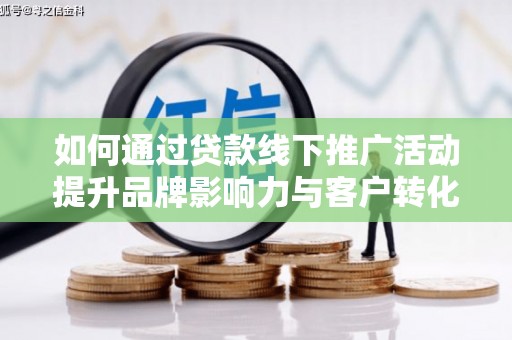 怀柔如何通过贷款线下推广活动提升品牌影响力与客户转化率