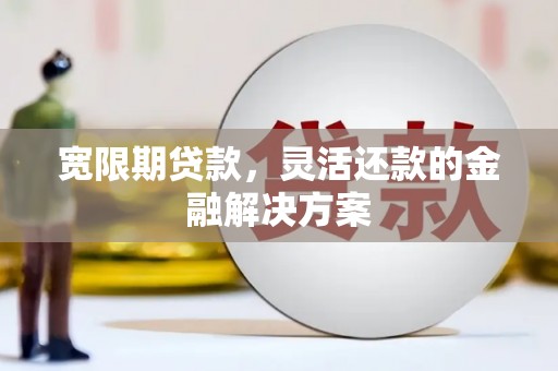 怀柔宽限期贷款，灵活还款的金融解决方案