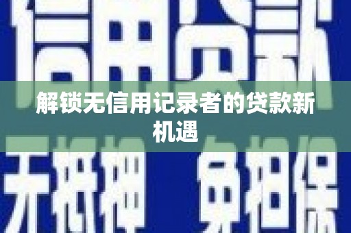 怀柔解锁无信用记录者的贷款新机遇