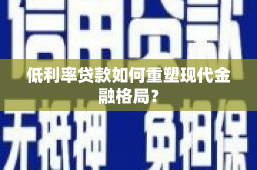 怀柔低利率贷款如何重塑现代金融格局？