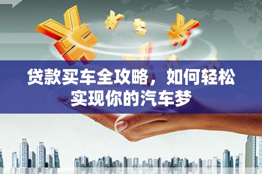 怀柔贷款买车全攻略，如何轻松实现你的汽车梦