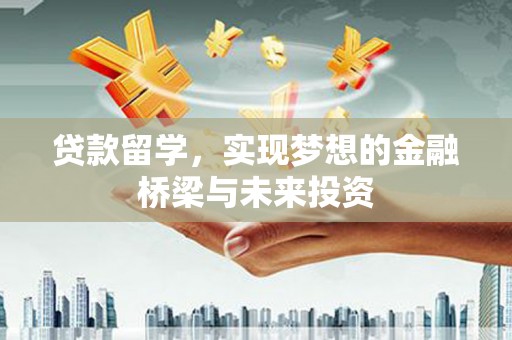 怀柔贷款留学，实现梦想的金融桥梁与未来投资