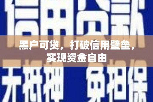 怀柔黑户可贷，打破信用壁垒，实现资金自由