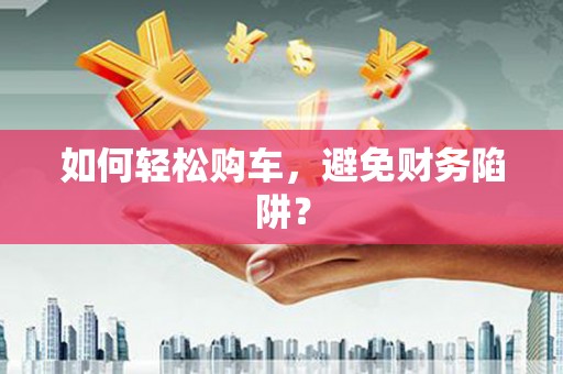 怀柔如何轻松购车，避免财务陷阱？