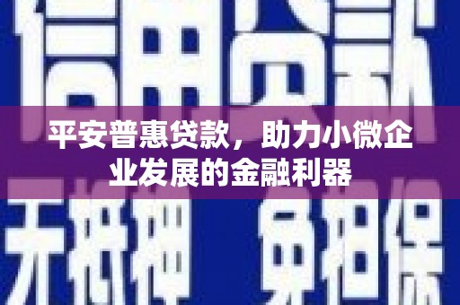 怀柔平安普惠贷款，助力小微企业发展的金融利器