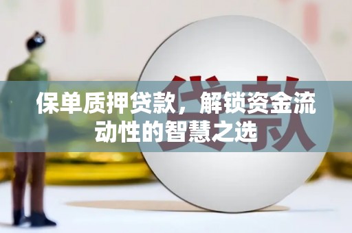 怀柔保单质押贷款，解锁资金流动性的智慧之选