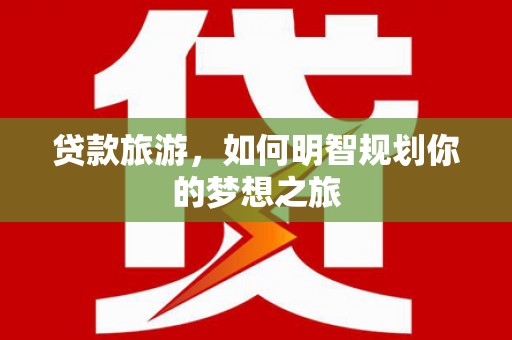 怀柔贷款旅游，如何明智规划你的梦想之旅