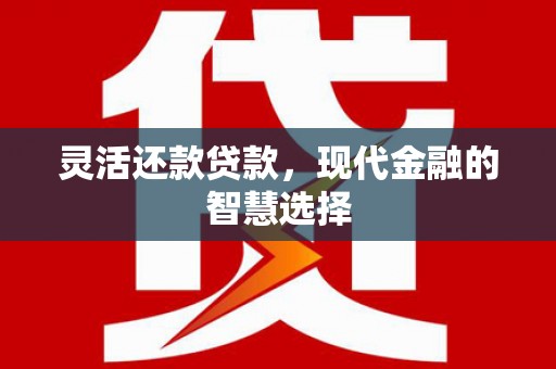 怀柔灵活还款贷款，现代金融的智慧选择