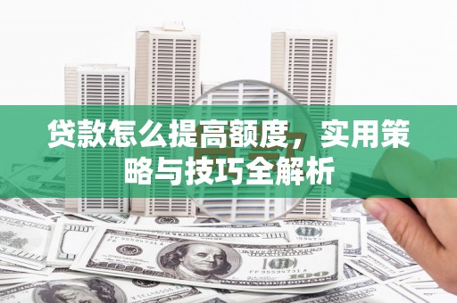 怀柔贷款怎么提高额度，实用策略与技巧全解析