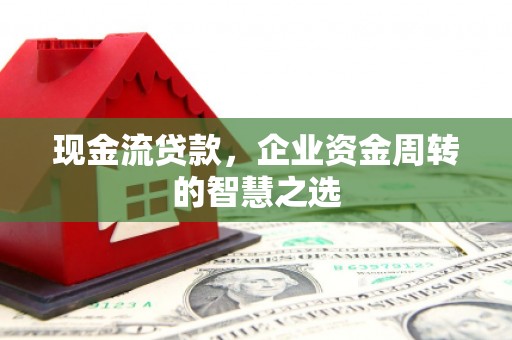 怀柔现金流贷款，企业资金周转的智慧之选