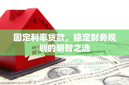 怀柔固定利率贷款，稳定财务规划的明智之选