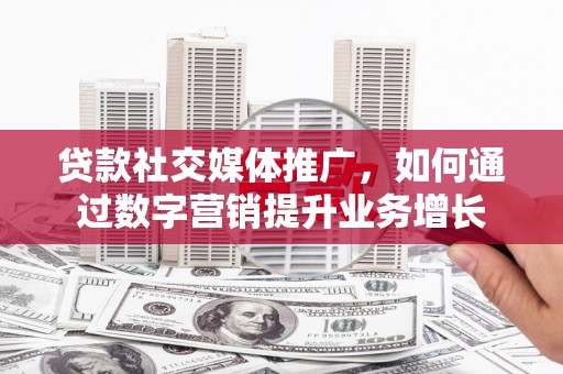 怀柔贷款社交媒体推广，如何通过数字营销提升业务增长