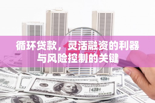 怀柔循环贷款，灵活融资的利器与风险控制的关键