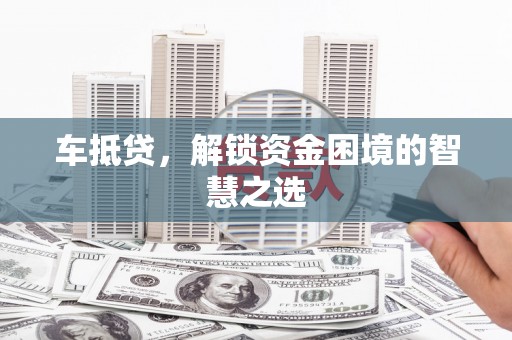 怀柔车抵贷，解锁资金困境的智慧之选