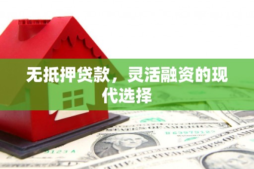 怀柔无抵押贷款，灵活融资的现代选择