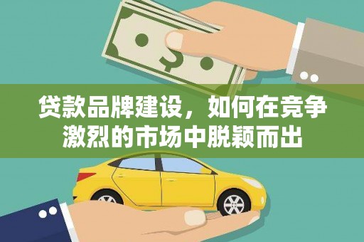 怀柔贷款品牌建设，如何在竞争激烈的市场中脱颖而出