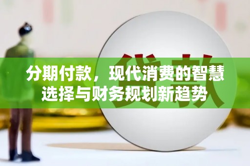 怀柔分期付款，现代消费的智慧选择与财务规划新趋势