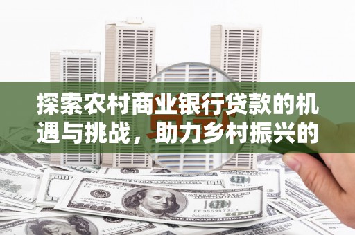 怀柔探索农村商业银行贷款的机遇与挑战，助力乡村振兴的金融引擎