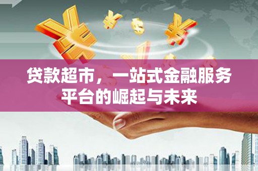 怀柔贷款超市，一站式金融服务平台的崛起与未来