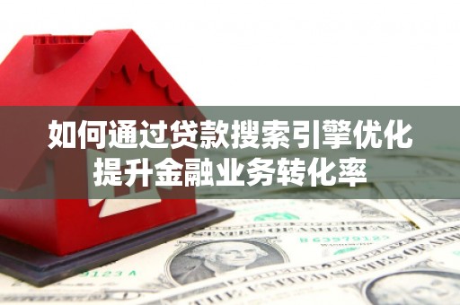 怀柔如何通过贷款搜索引擎优化提升金融业务转化率