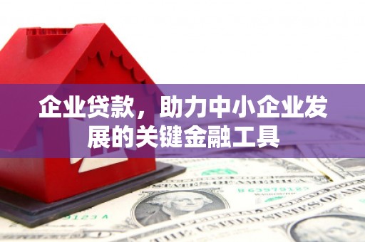 怀柔企业贷款，助力中小企业发展的关键金融工具