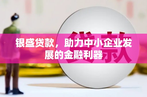 怀柔银盛贷款，助力中小企业发展的金融利器