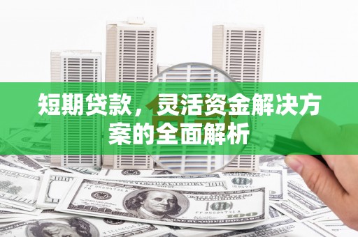 怀柔短期贷款，灵活资金解决方案的全面解析