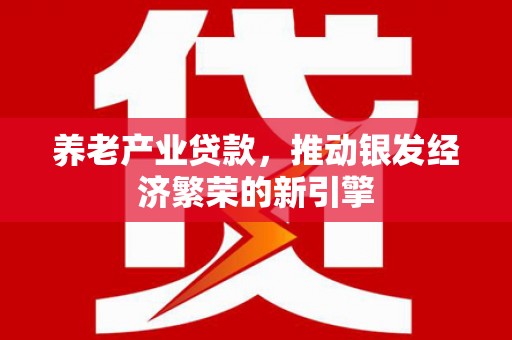 怀柔养老产业贷款，推动银发经济繁荣的新引擎