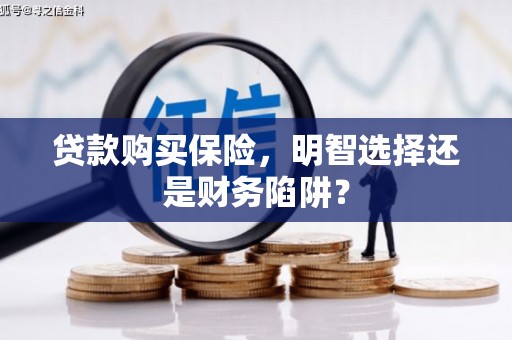 怀柔贷款购买保险，明智选择还是财务陷阱？