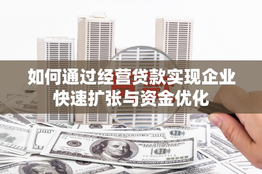怀柔如何通过经营贷款实现企业快速扩张与资金优化