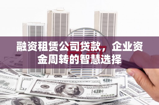 怀柔融资租赁公司贷款，企业资金周转的智慧选择