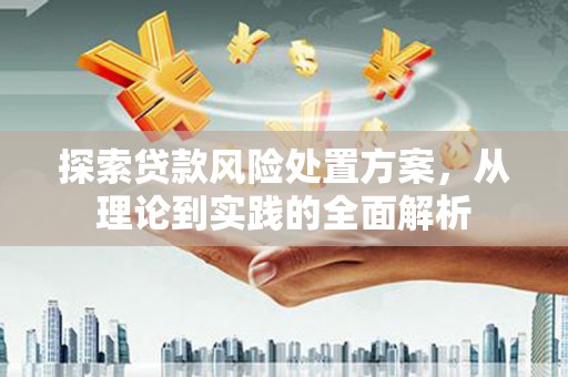 怀柔探索贷款风险处置方案，从理论到实践的全面解析