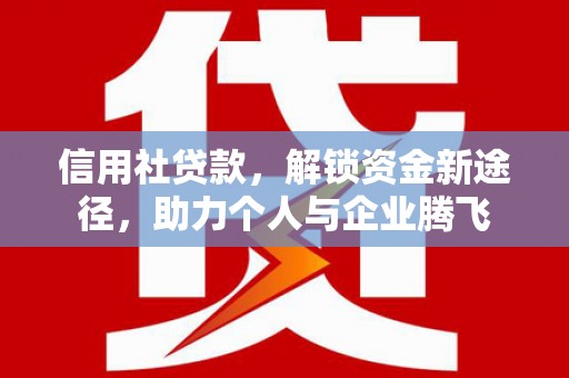怀柔信用社贷款，解锁资金新途径，助力个人与企业腾飞