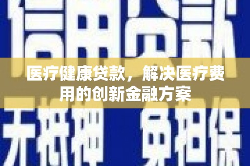 怀柔医疗健康贷款，解决医疗费用的创新金融方案