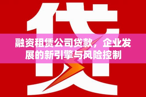 怀柔融资租赁公司贷款，企业发展的新引擎与风险控制