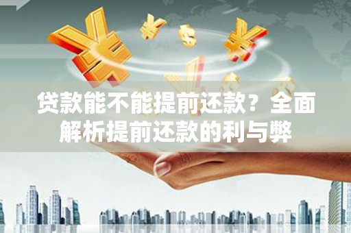 怀柔贷款能不能提前还款？全面解析提前还款的利与弊
