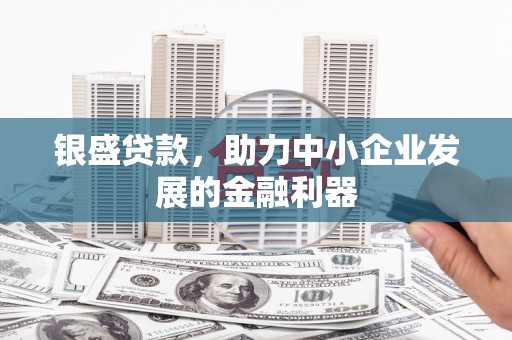 怀柔银盛贷款，助力中小企业发展的金融利器