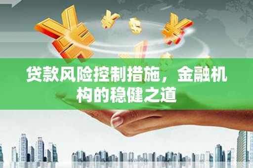 怀柔贷款风险控制措施，金融机构的稳健之道
