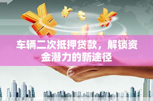 怀柔车辆二次抵押贷款，解锁资金潜力的新途径