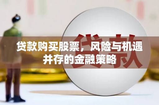 怀柔贷款购买股票，风险与机遇并存的金融策略