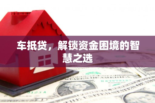 怀柔车抵贷，解锁资金困境的智慧之选