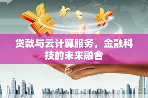 怀柔贷款与云计算服务，金融科技的未来融合