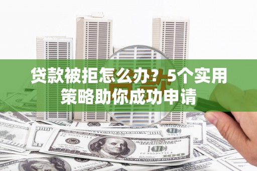 怀柔贷款被拒怎么办？5个实用策略助你成功申请