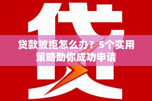 怀柔贷款被拒怎么办？5个实用策略助你成功申请