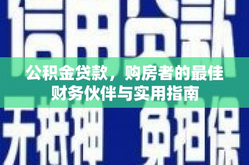 怀柔公积金贷款，购房者的最佳财务伙伴与实用指南