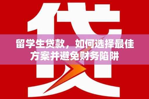 怀柔留学生贷款，如何选择最佳方案并避免财务陷阱