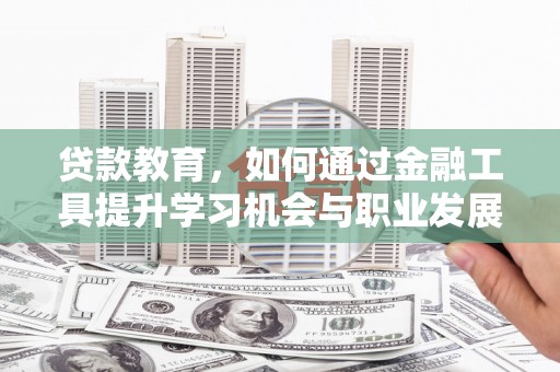 怀柔贷款教育，如何通过金融工具提升学习机会与职业发展