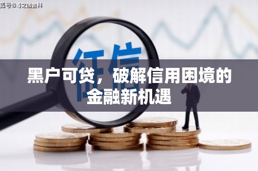 怀柔黑户可贷，破解信用困境的金融新机遇