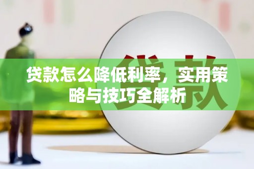 怀柔贷款怎么降低利率，实用策略与技巧全解析